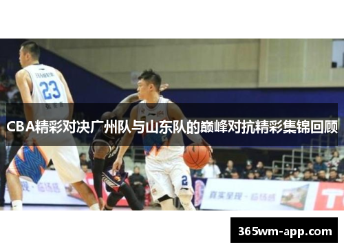 CBA精彩对决广州队与山东队的巅峰对抗精彩集锦回顾