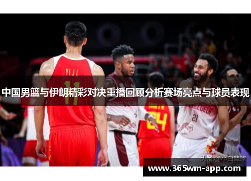 中国男篮与伊朗精彩对决重播回顾分析赛场亮点与球员表现
