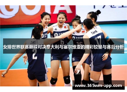 女排世界联赛巅峰对决意大利与塞尔维亚的精彩较量与赛后分析